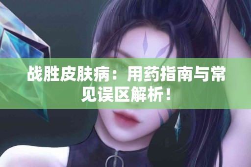 战胜皮肤病：用药指南与常见误区解析！