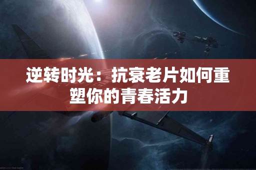 逆转时光：抗衰老片如何重塑你的青春活力