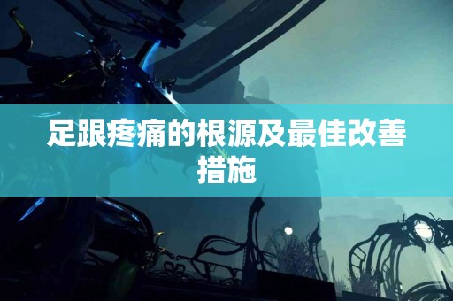足跟疼痛的根源及最佳改善措施