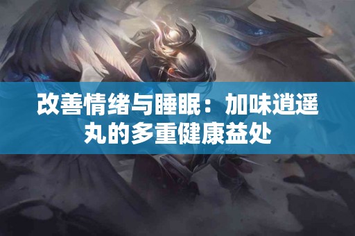 改善情绪与睡眠：加味逍遥丸的多重健康益处