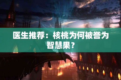 医生推荐：核桃为何被誉为智慧果？