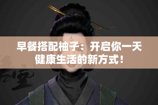 早餐搭配柚子：开启你一天健康生活的新方式！