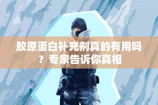 胶原蛋白补充剂真的有用吗？专家告诉你真相