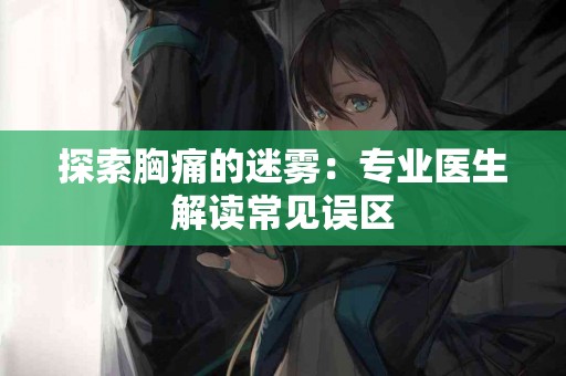 探索胸痛的迷雾：专业医生解读常见误区