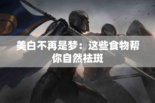 美白不再是梦：这些食物帮你自然祛斑