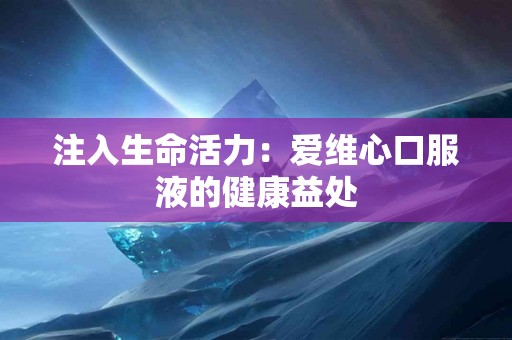 注入生命活力：爱维心口服液的健康益处