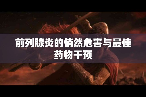 前列腺炎的悄然危害与最佳药物干预