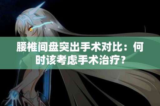 腰椎间盘突出手术对比：何时该考虑手术治疗？