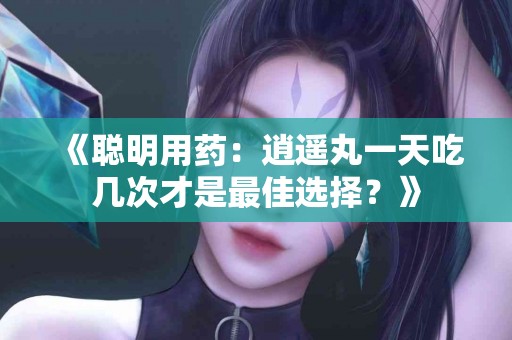 《聪明用药：逍遥丸一天吃几次才是最佳选择？》