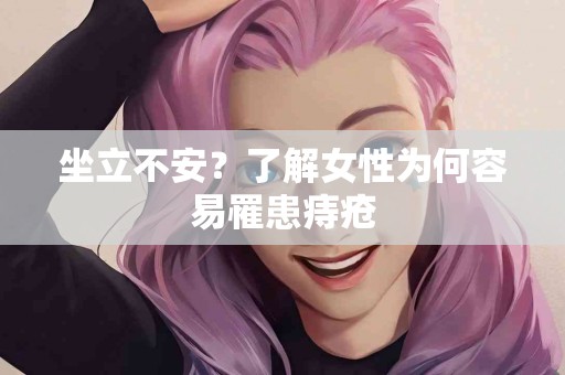 坐立不安？了解女性为何容易罹患痔疮