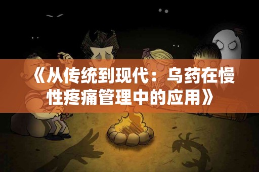 《从传统到现代：乌药在慢性疼痛管理中的应用》