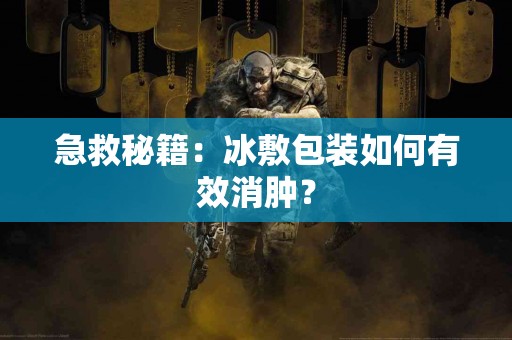 急救秘籍：冰敷包装如何有效消肿？