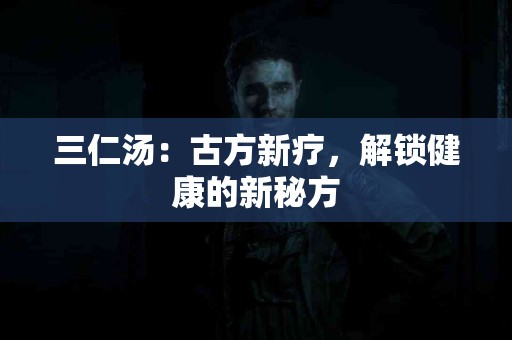 三仁汤：古方新疗，解锁健康的新秘方