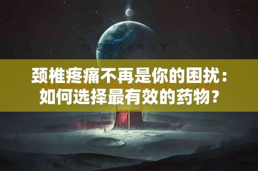 颈椎疼痛不再是你的困扰：如何选择最有效的药物？