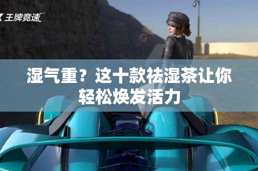 湿气重？这十款祛湿茶让你轻松焕发活力