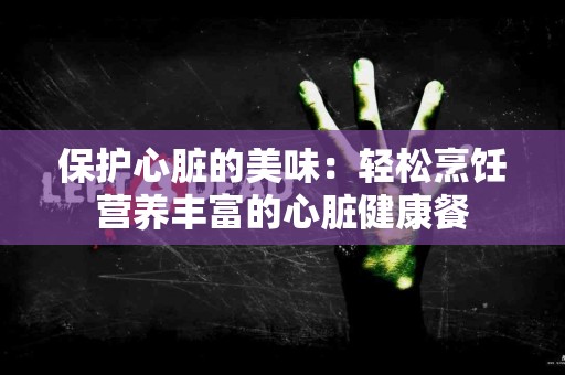 保护心脏的美味：轻松烹饪营养丰富的心脏健康餐