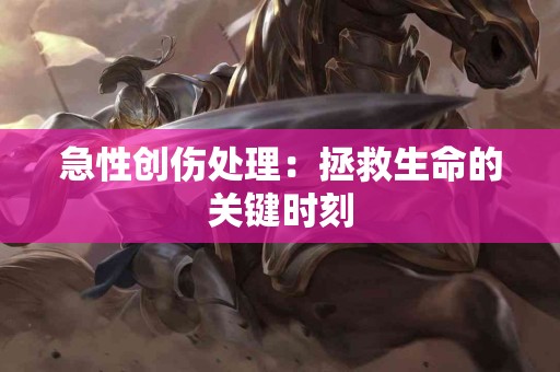 急性创伤处理：拯救生命的关键时刻