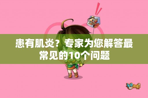 患有肌炎？专家为您解答最常见的10个问题
