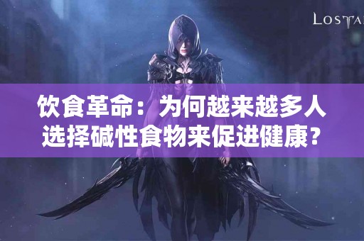 饮食革命：为何越来越多人选择碱性食物来促进健康？