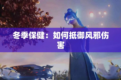 冬季保健：如何抵御风邪伤害