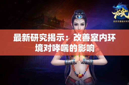 最新研究揭示：改善室内环境对哮喘的影响