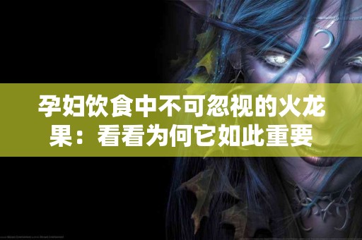 孕妇饮食中不可忽视的火龙果：看看为何它如此重要