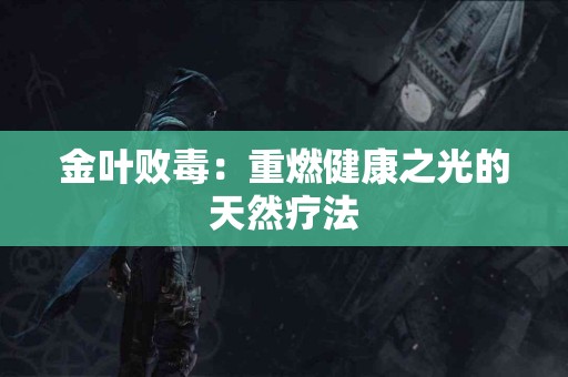 金叶败毒：重燃健康之光的天然疗法