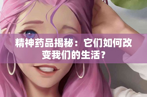 精神药品揭秘：它们如何改变我们的生活？