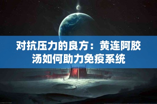 对抗压力的良方：黄连阿胶汤如何助力免疫系统