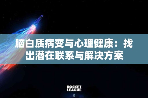 脑白质病变与心理健康：找出潜在联系与解决方案
