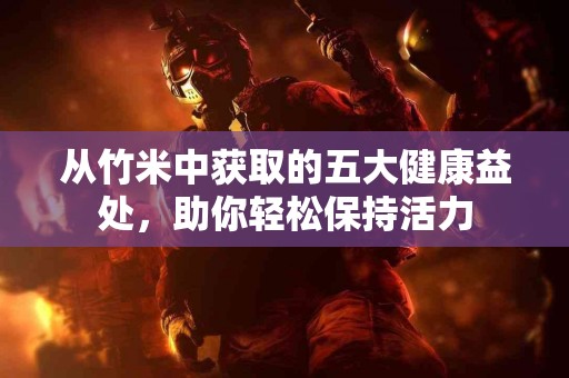 从竹米中获取的五大健康益处，助你轻松保持活力