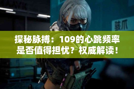 探秘脉搏：109的心跳频率是否值得担忧？权威解读！