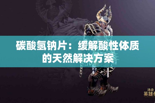 碳酸氢钠片：缓解酸性体质的天然解决方案
