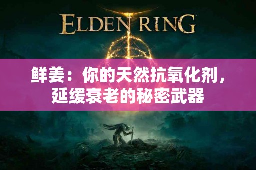 鲜姜：你的天然抗氧化剂，延缓衰老的秘密武器
