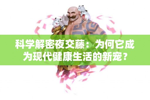 科学解密夜交藤：为何它成为现代健康生活的新宠？