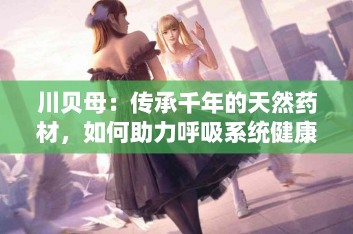 川贝母：传承千年的天然药材，如何助力呼吸系统健康？