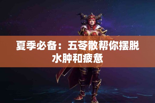 夏季必备：五苓散帮你摆脱水肿和疲惫
