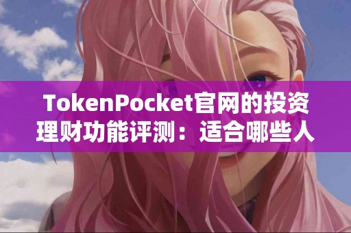 TokenPocket官网的投资理财功能评测：适合哪些人？