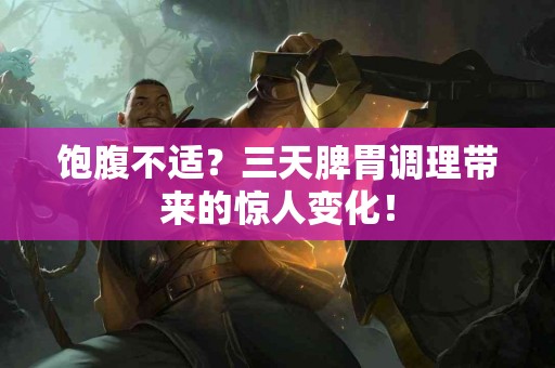 饱腹不适？三天脾胃调理带来的惊人变化！