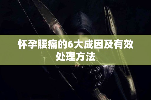 怀孕腰痛的6大成因及有效处理方法