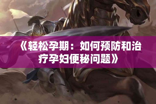 《轻松孕期：如何预防和治疗孕妇便秘问题》
