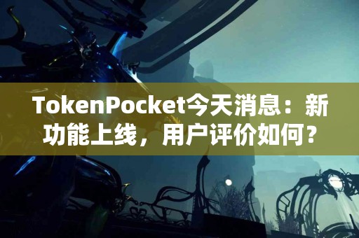 TokenPocket今天消息：新功能上线，用户评价如何？