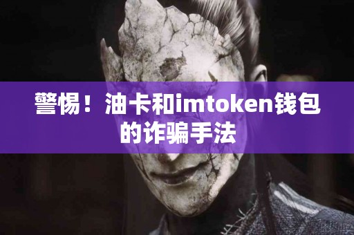 警惕！油卡和imtoken钱包的诈骗手法