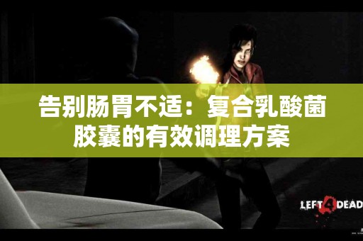 告别肠胃不适：复合乳酸菌胶囊的有效调理方案