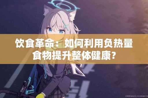 饮食革命：如何利用负热量食物提升整体健康？