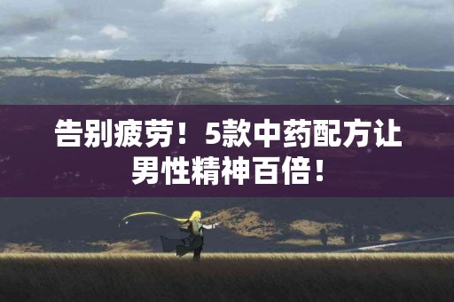 告别疲劳！5款中药配方让男性精神百倍！