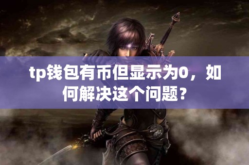 tp钱包有币但显示为0，如何解决这个问题？