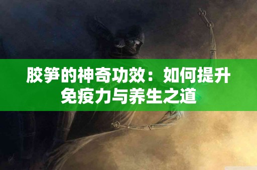 胶笋的神奇功效：如何提升免疫力与养生之道