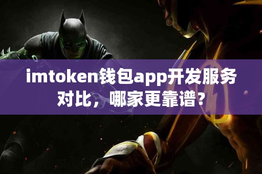 imtoken钱包app开发服务对比，哪家更靠谱？