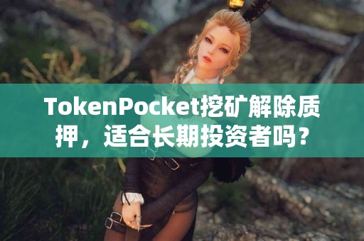 TokenPocket挖矿解除质押，适合长期投资者吗？